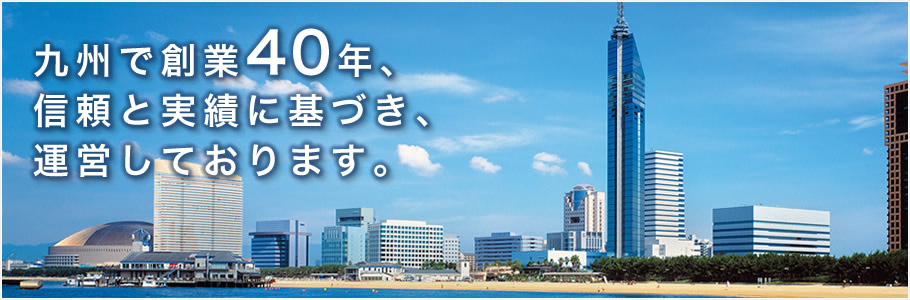 九州で創業40年、信頼と実績に基づき、運営しております。